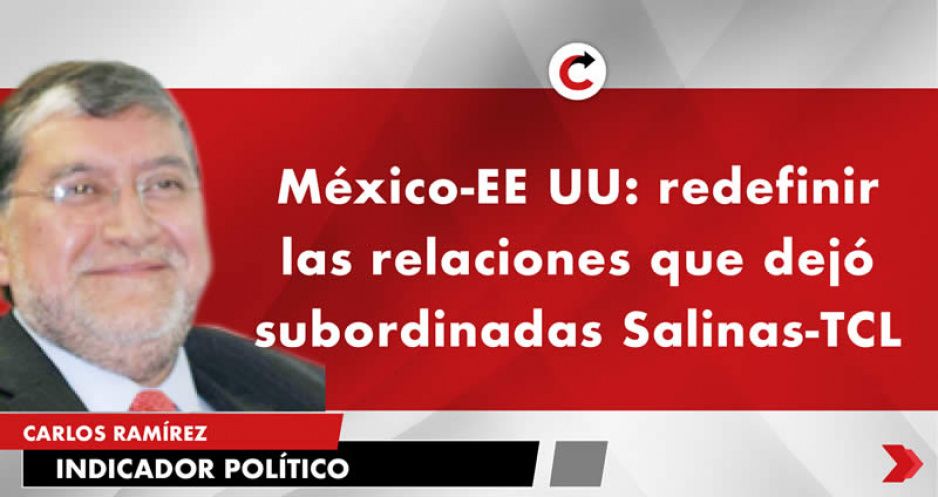 México-EE UU: redefinir las relaciones que dejó subordinadas Salinas-TCL