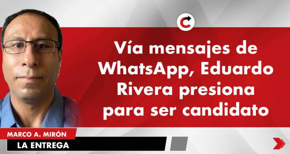Vía mensajes de WhatsApp, Eduardo Rivera presiona para ser candidato