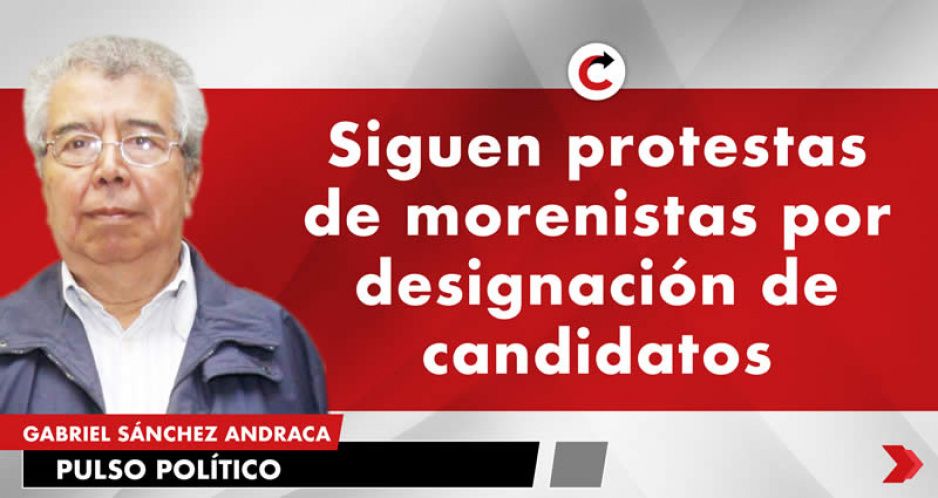 Siguen protestas de morenistas por designación de candidatos