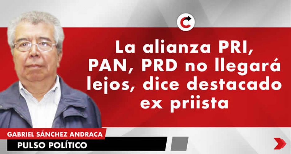 La alianza PRI, PAN, PRD no llegará lejos, dice destacado ex priista