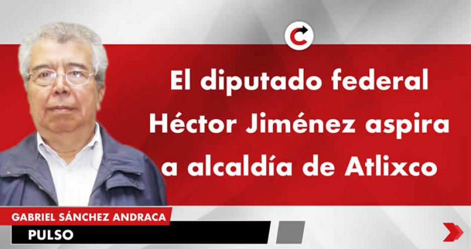 El diputado federal Héctor Jiménez aspira a alcaldía de Atlixco