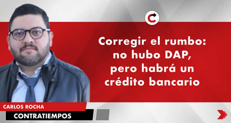 Corregir el rumbo: no hubo DAP, pero habrá un crédito bancario