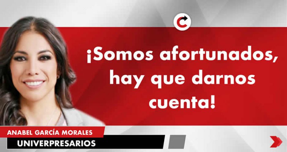 ¡Somos afortunados, hay que darnos cuenta!