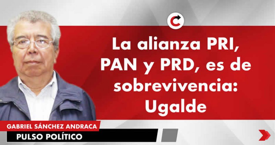 La alianza PRI, PAN y PRD, es de sobrevivencia: Ugalde