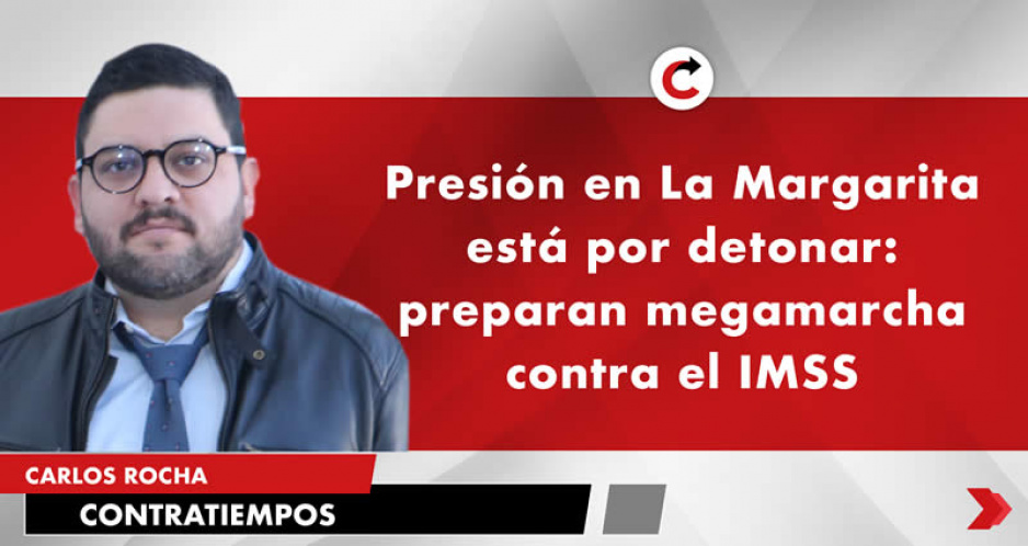 Presión en La Margarita está por detonar: preparan megamarcha contra el IMSS