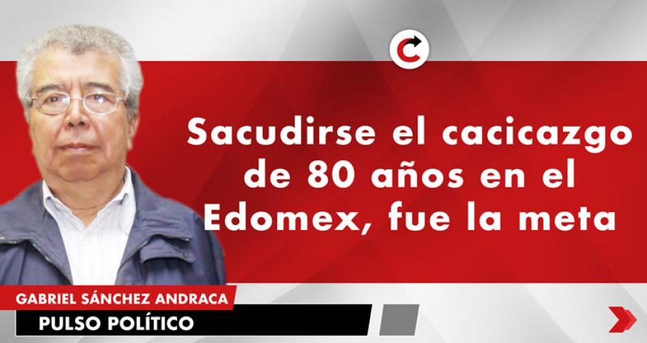 Sacudirse el cacicazgo de 80 años en el Edomex, fue la meta