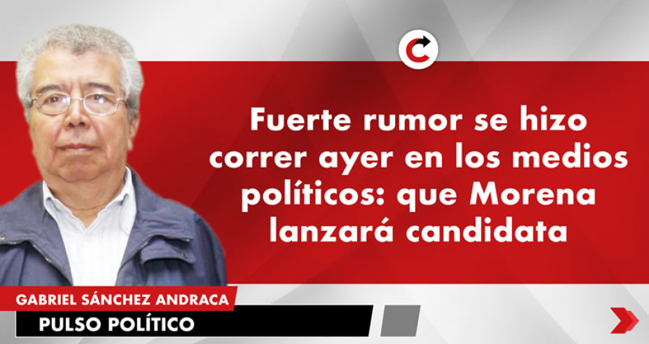 Fuerte rumor se hizo correr ayer en los medios políticos: que Morena lanzará candidata