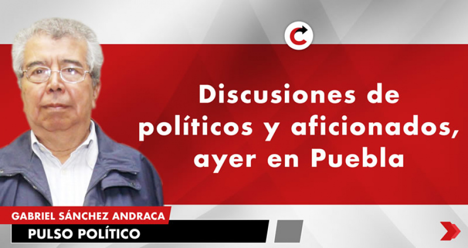Discusiones de políticos y aficionados, ayer en Puebla