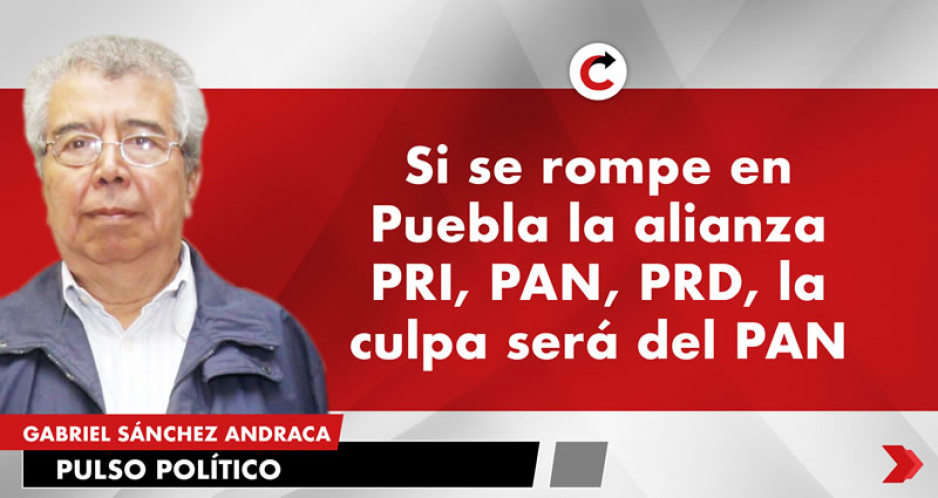 Si se rompe en Puebla la alianza PRI, PAN, PRD, la culpa será del PAN