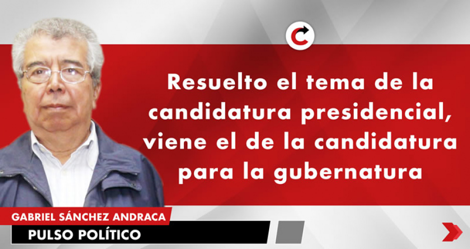 Resuelto el tema de la candidatura presidencial, viene el de la candidatura para la gubernatura