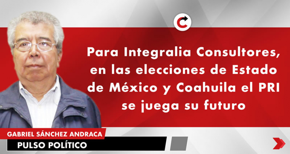 Para Integralia Consultores, en las elecciones de Estado de México y Coahuila el PRI se juega su futuro