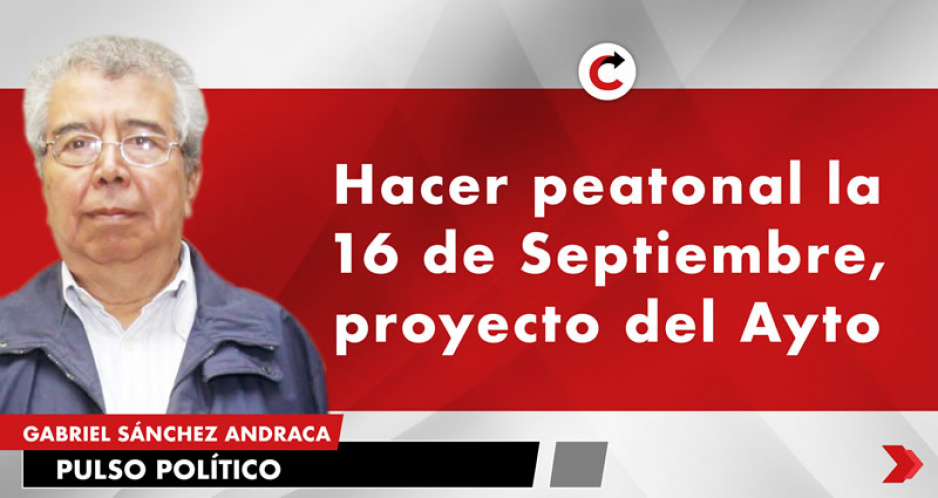 Hacer peatonal la 16 de Septiembre, proyecto del Ayto