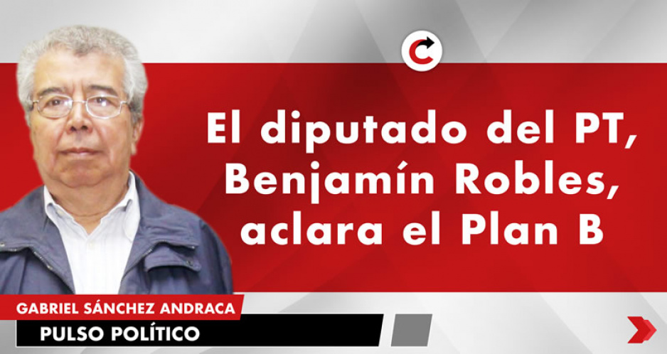 El diputado del PT, Benjamín Robles, aclara el Plan B