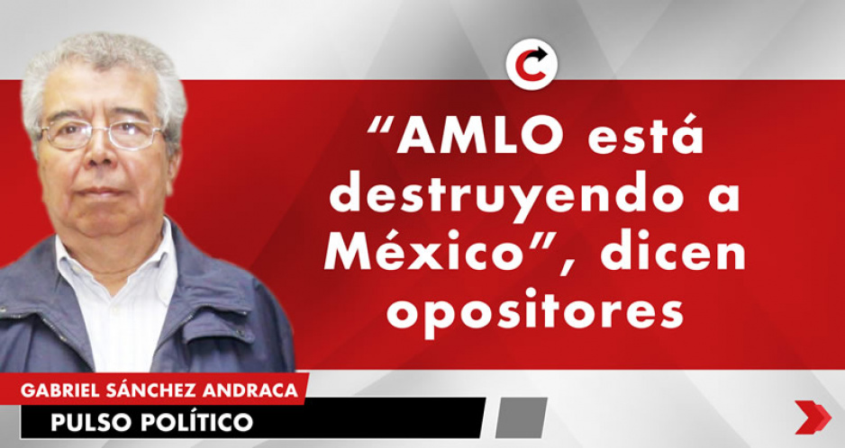 “AMLO está destruyendo a México”, dicen opositores