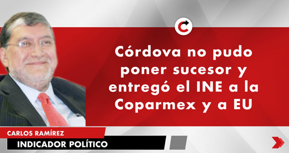 Córdova no pudo poner sucesor y entregó el INE a la Coparmex y a EU