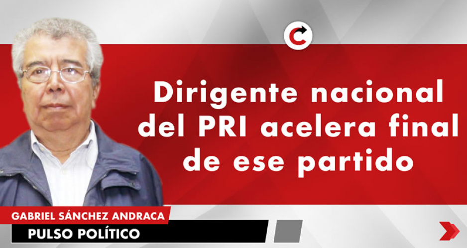 Dirigente nacional del PRI acelera final de ese partido