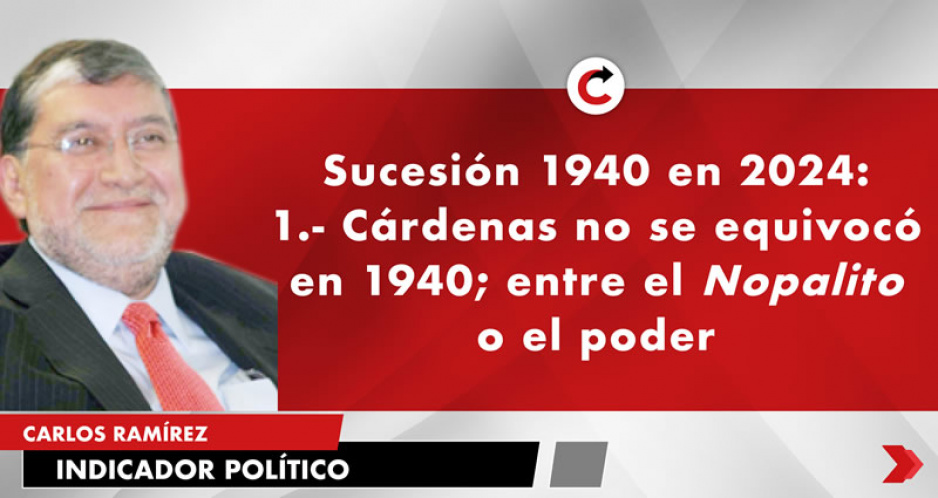 Sucesión 1940 en 2024: 1.- Cárdenas no se equivocó en 1940; entre el Nopalito o el poder