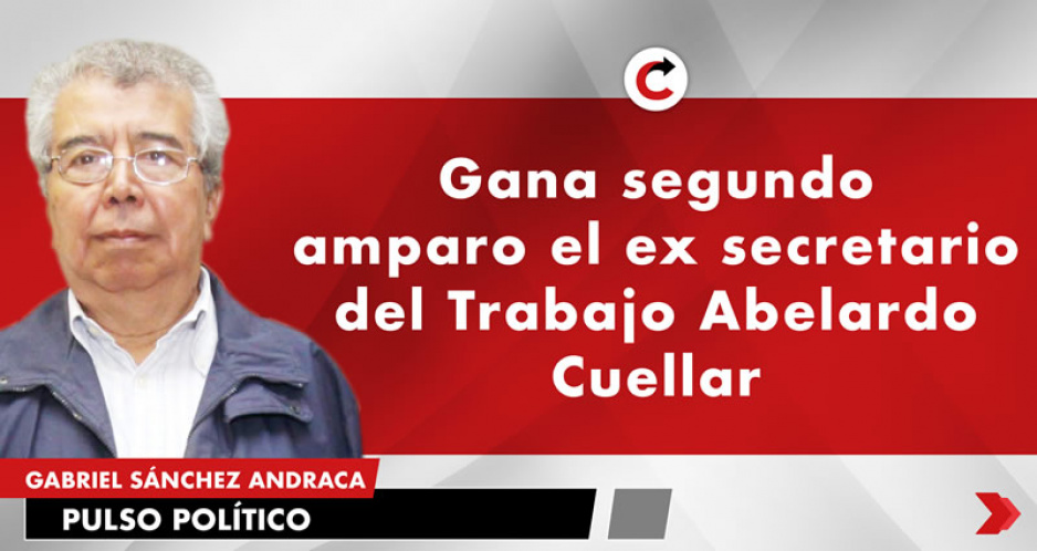 Gana segundo amparo el ex secretario del Trabajo Abelardo Cuellar