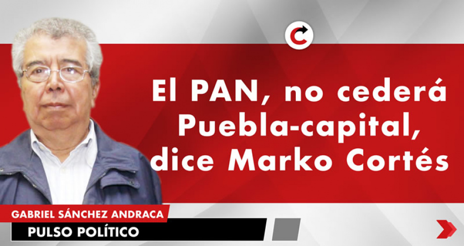 El PAN, no cederá Puebla-capital, dice Marko Cortés