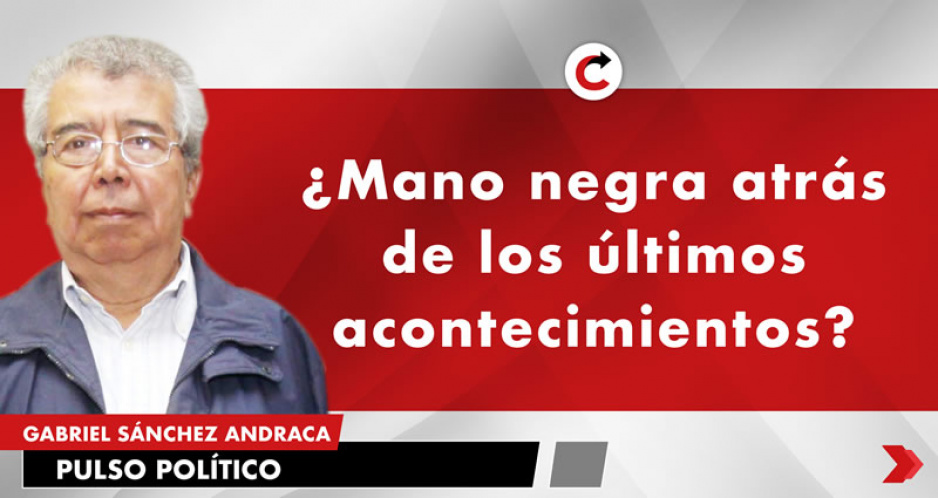 ¿Mano negra atrás de los últimos acontecimientos?