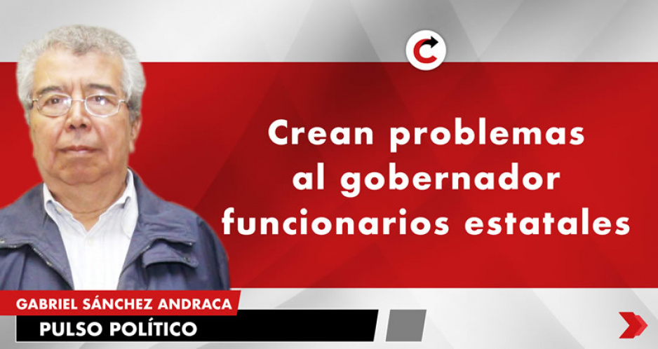 Crean problemas al gobernador funcionarios estatales