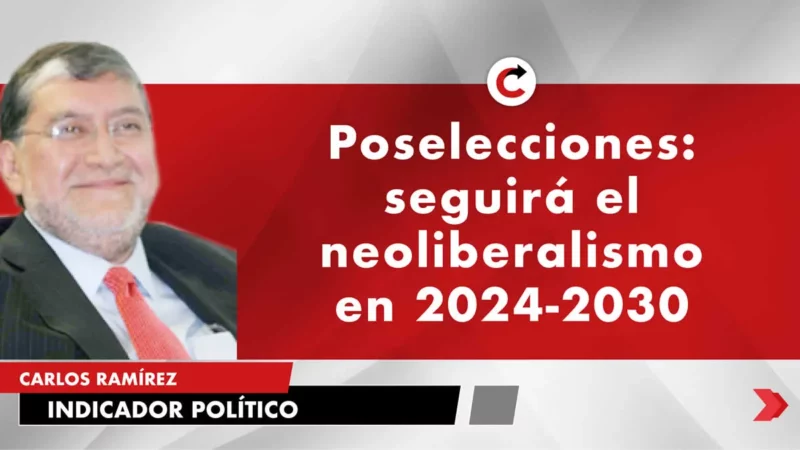 Poselecciones: seguirá el neoliberalismo en 2024-2030