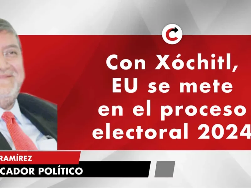 Con Xóchitl, EU se mete en el proceso electoral 2024