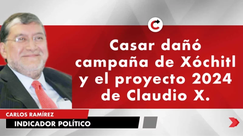 Casar dañó campaña de Xóchitl y el proyecto 2024 de Claudio X.