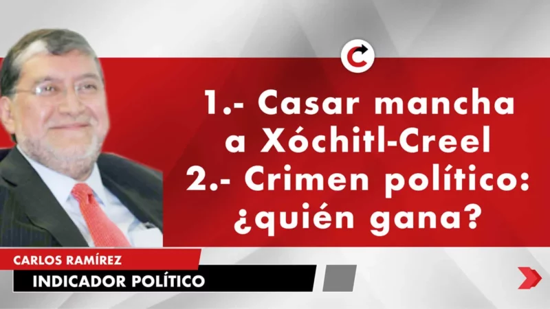 1.- Casar mancha a Xóchitl-Creel 2.- Crimen político: ¿quién gana?